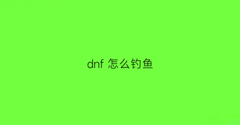 “dnf怎么钓鱼(dnf钓鱼网站不小心点开了)